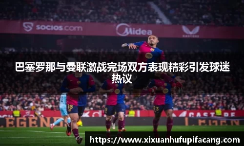 巴塞罗那与曼联激战完场双方表现精彩引发球迷热议