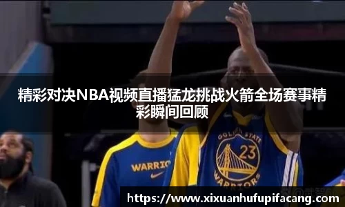 精彩对决NBA视频直播猛龙挑战火箭全场赛事精彩瞬间回顾